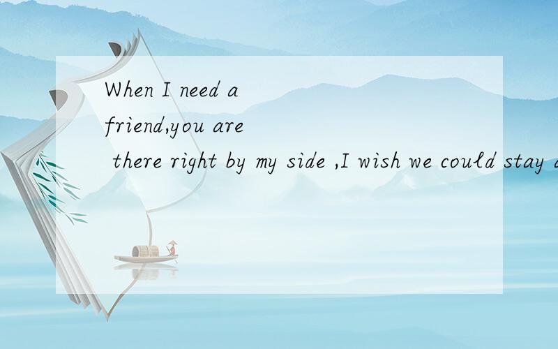 When I need a friend,you are there right by my side ,I wish we could stay as one .