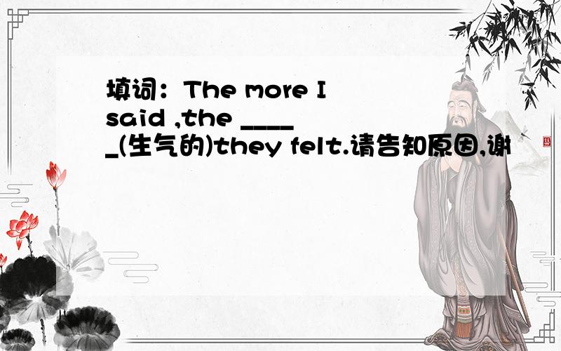 填词：The more I said ,the _____(生气的)they felt.请告知原因,谢