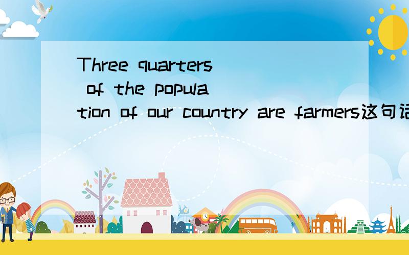 Three quarters of the population of our country are farmers这句话的主语是什么