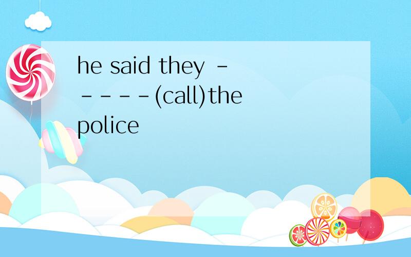 he said they -----(call)the police