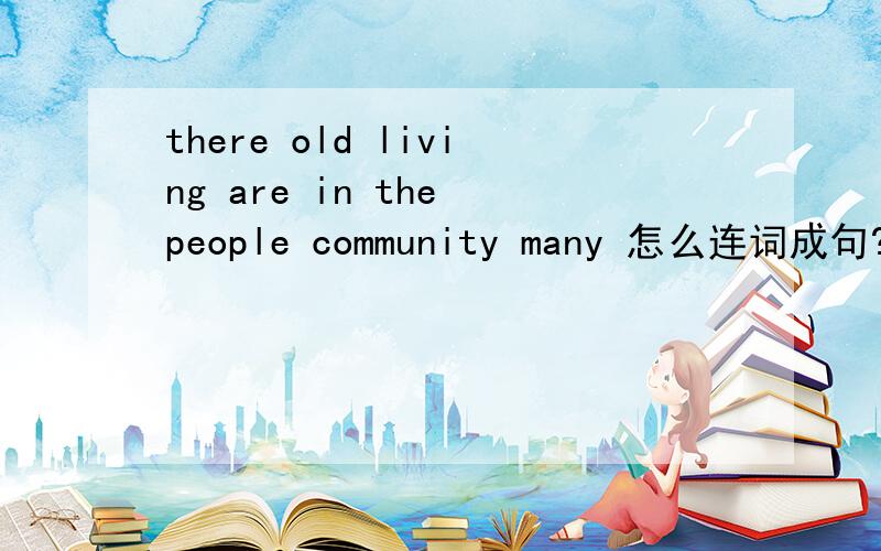 there old living are in the people community many 怎么连词成句?