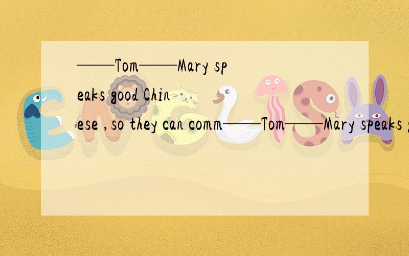 ——Tom——Mary speaks good Chinese ,so they can comm——Tom——Mary speaks good Chinese ,so they can communicate with these Chinese students very well.  为什么是选B呢