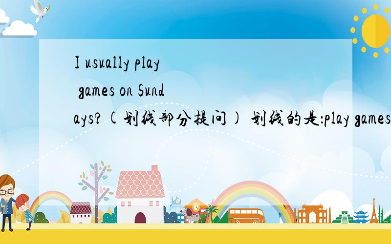 I usually play games on Sundays?(划线部分提问) 划线的是：play games