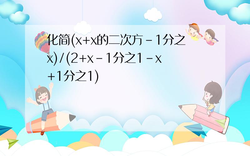 化简(x+x的二次方-1分之x)/(2+x-1分之1-x+1分之1)