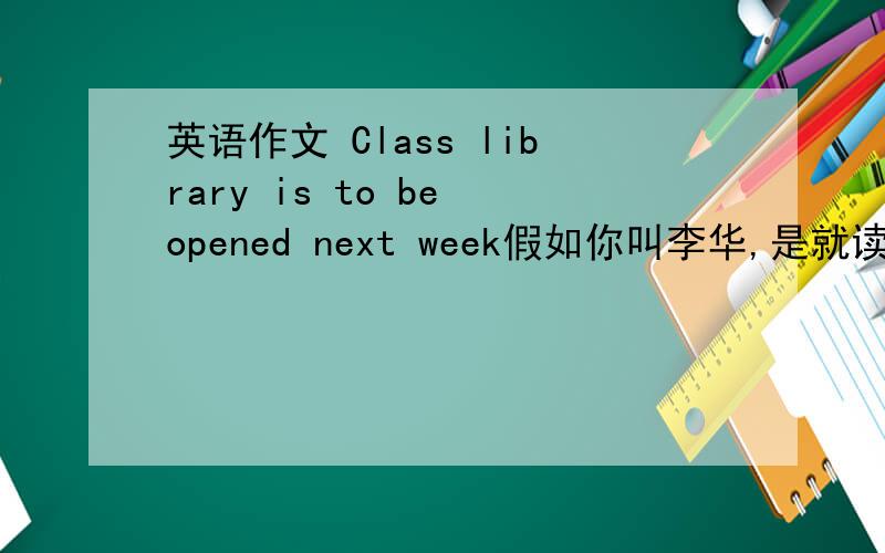 英语作文 Class library is to be opened next week假如你叫李华,是就读于某国际学校高一年级的学生.作为班长,请根据下面内容以班委会的名义写一则英语通知张贴在本班的通知栏事件：组建班级图书