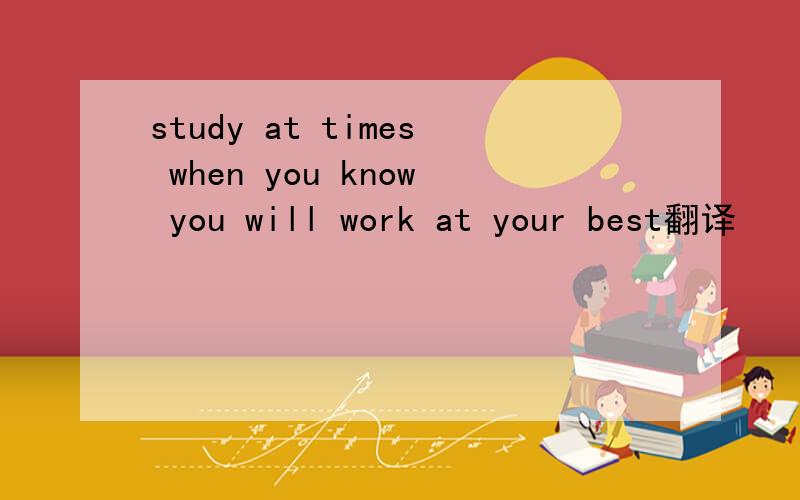 study at times when you know you will work at your best翻译