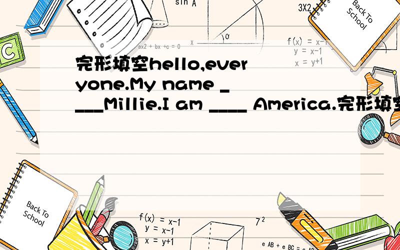 完形填空hello,everyone.My name ____Millie.I am ____ America.完形填空Hello,everyone.My name ____Millie.I am ____ America.My parents come to work in China ,so I come here,too.I am thirteen ____ old .Now I am at No.1 Secondary School.I am a(n)__