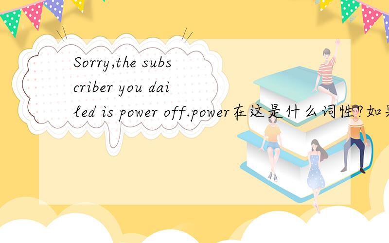 Sorry,the subscriber you dailed is power off.power在这是什么词性?如果是动词怎么会使用在is的后面呢