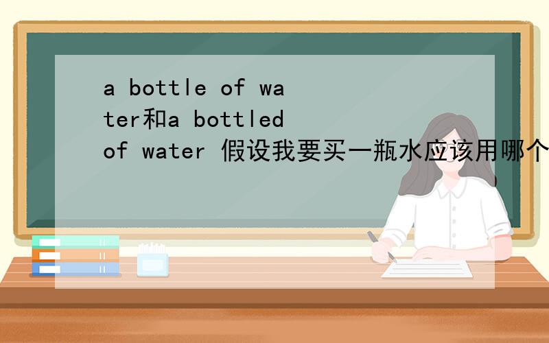 a bottle of water和a bottled of water 假设我要买一瓶水应该用哪个,我看都有人在用呢?