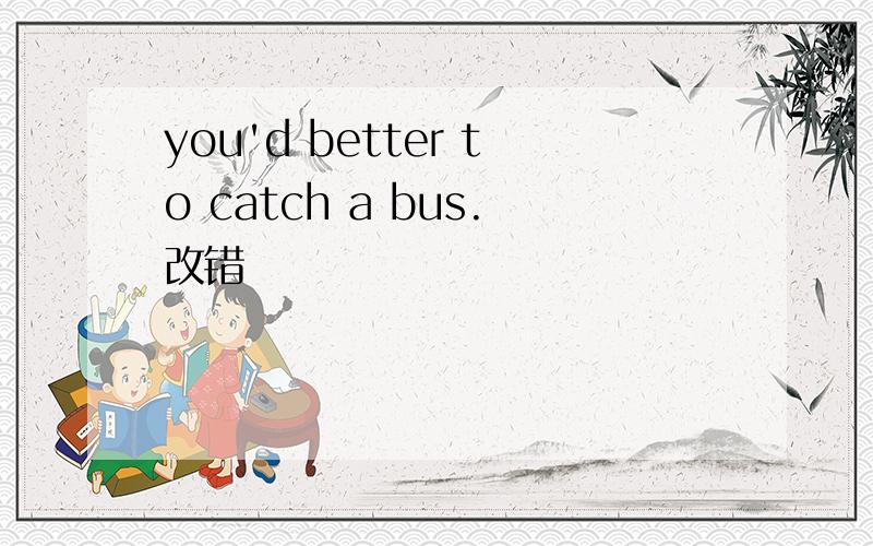 you'd better to catch a bus.改错