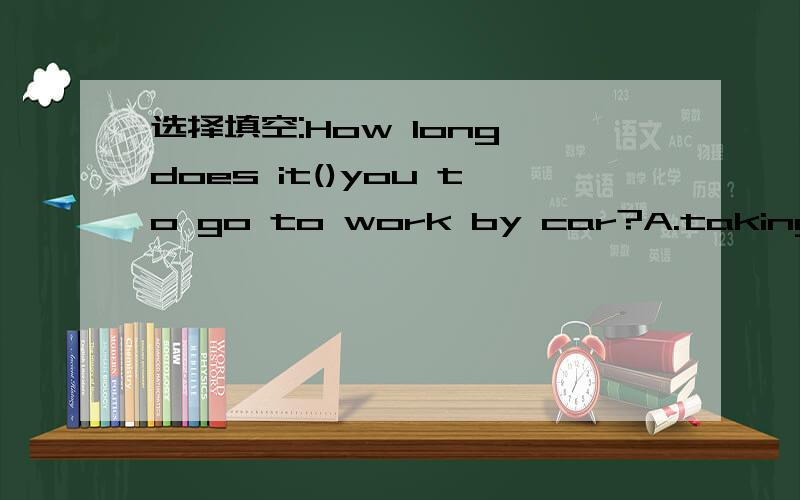 选择填空:How long does it()you to go to work by car?A.takingB.takesC.to takesD.take