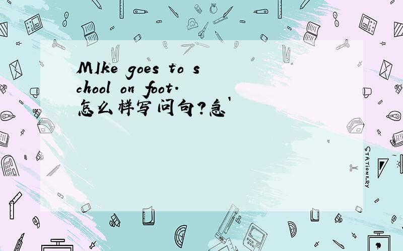 MIke goes to school on foot.怎么样写问句?急`