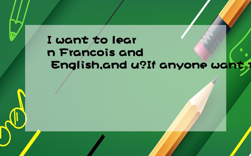 I want to learn Francois and English,and u?If anyone want to find a Chinese Teacher,I'll be happy for u without any payment.Because i want to learning Francois or english.I am in Beijing“Je ètudie la francais！c'est ma spècialitè!”我是想