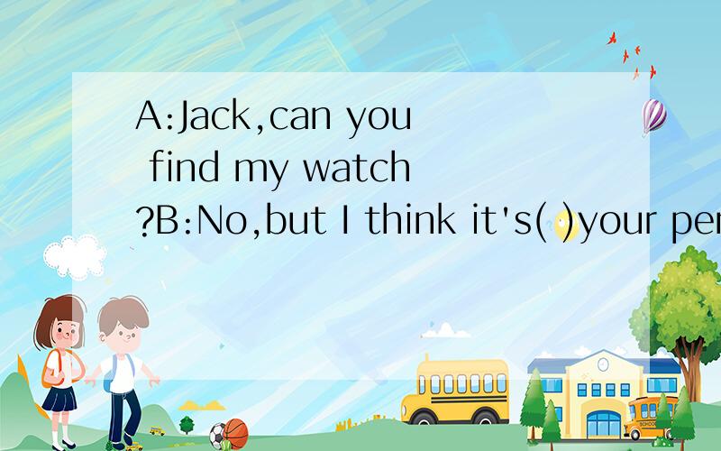 A:Jack,can you find my watch?B:No,but I think it's( )your pencil case.A:No选词填空thank see in isn't watch what's oneA:Jack,can you find my( B:No,but I think it's( )your pencil case.A:No,it ( )hereB:Look,( )in the pencil caseA:Let me ( ).Ah,i