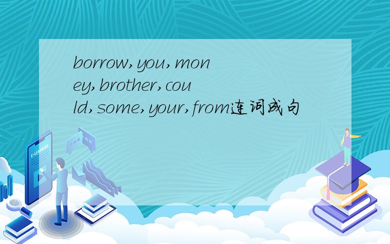 borrow,you,money,brother,could,some,your,from连词成句