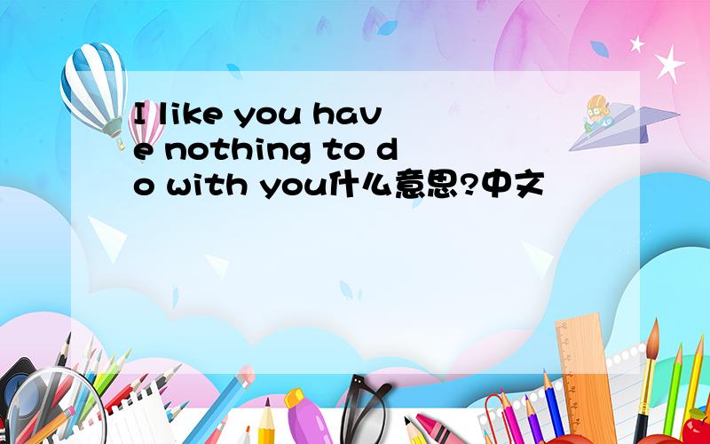 I like you have nothing to do with you什么意思?中文