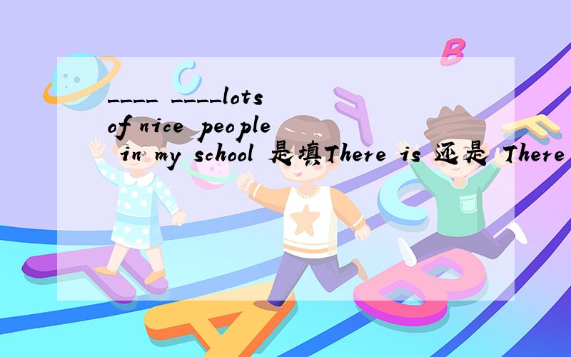 ____ ____lots of nice people in my school 是填There is 还是 There are
