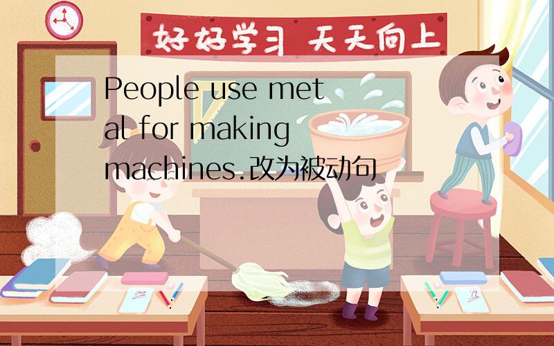 People use metal for making machines.改为被动句