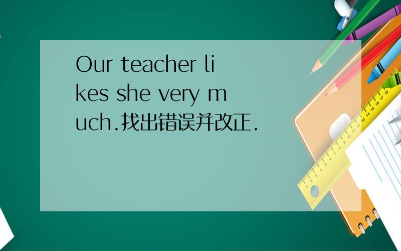 Our teacher likes she very much.找出错误并改正.