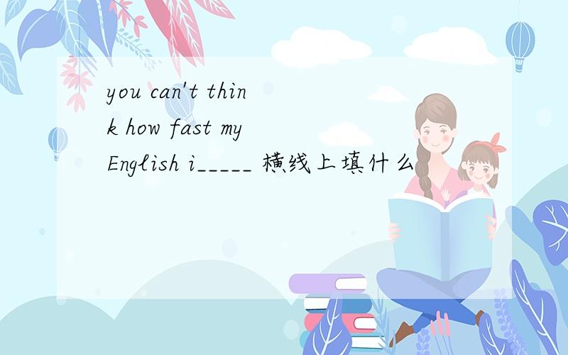 you can't think how fast my English i_____ 横线上填什么