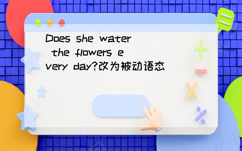Does she water the flowers every day?改为被动语态