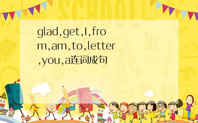 glad,get,I,from,am,to,letter,you,a连词成句