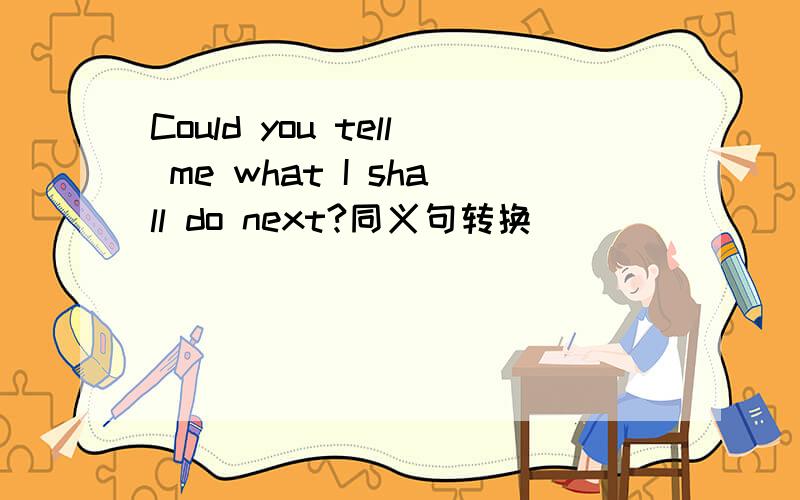 Could you tell me what I shall do next?同义句转换