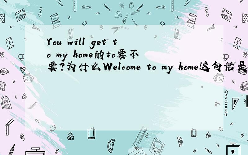You will get to my home的to要不要?为什么Welcome to my home这句话是对的呢?Home前不是不可以加to