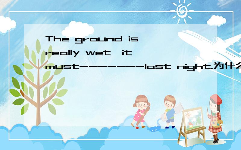 The ground is really wet,it must-------last night.为什么填have rained