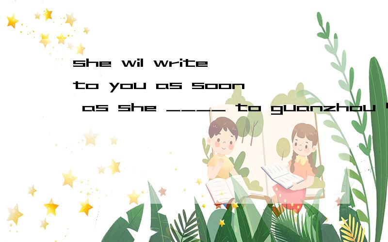 she wil write to you as soon as she ____ to guanzhou 中文翻译