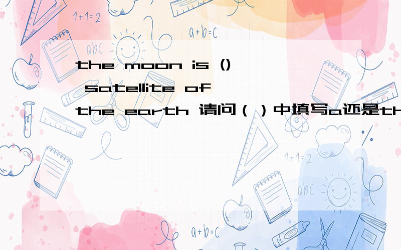 the moon is () satellite of the earth 请问（）中填写a还是the?