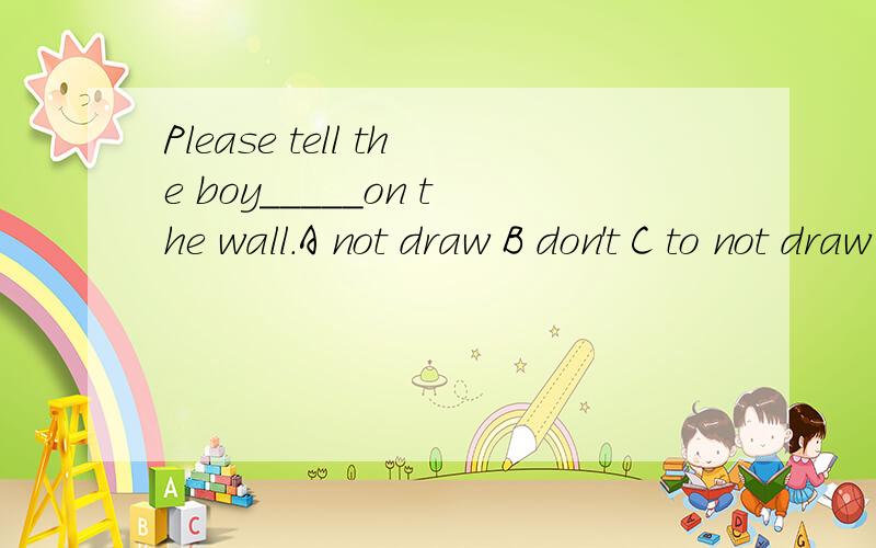 Please tell the boy_____on the wall.A not draw B don't C to not draw D not to draw
