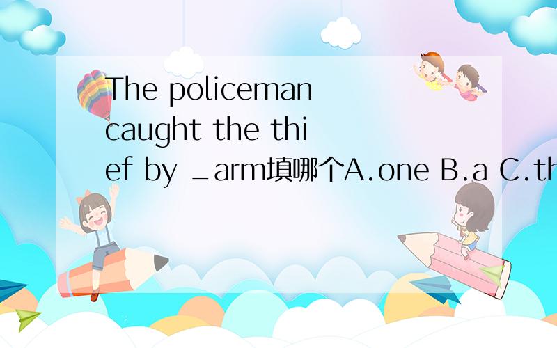 The policeman caught the thief by _arm填哪个A.one B.a C.the D./为什么