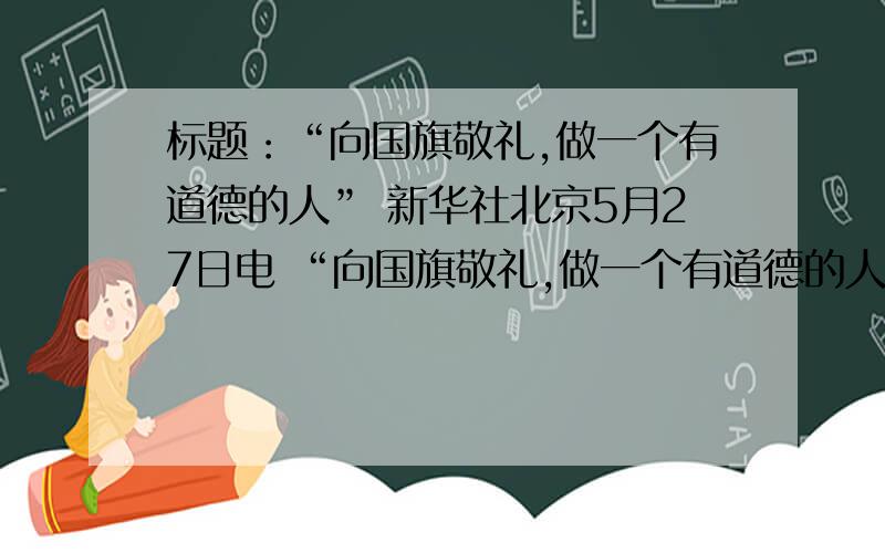 标题：“向国旗敬礼,做一个有道德的人” 新华社北京5月27日电 “向国旗敬礼,做一个有道德的人”网上签名标题：“向国旗敬礼,做一个有道德的人”新华社北京5月27日电 “向国旗敬礼,做一