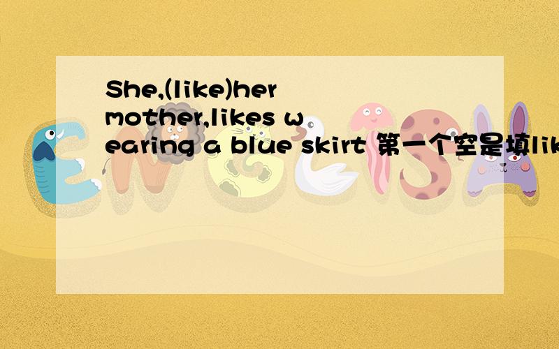 She,(like)her mother,likes wearing a blue skirt 第一个空是填like还是likes,表示像的意思,前面有逗号当like表示像的时候,要不要变第三人称单数形式?（如题）