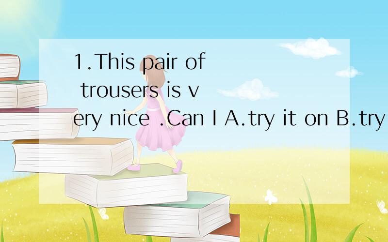 1.This pair of trousers is very nice .Can I A.try it on B.try it on C.try them on D.try on them2.I like the glasses a lot .Can I A.try it on B.try them on请说明理由