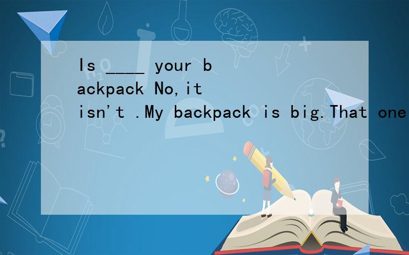 Is ____ your backpack No,it isn't .My backpack is big.That one is small.填this还是that