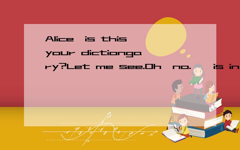 Alice,is this your dictiongary?Let me see.Oh,no.——is in my shool 的翻译