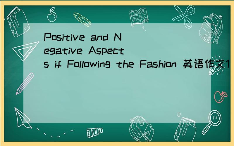 Positive and Negative Aspects if Following the Fashion 英语作文1) Positive aspects ( in favor of adjust to ) 2) Negative aspects (in contract,point of view) 3) My opinion (populary considered favorable,take a step to follow)