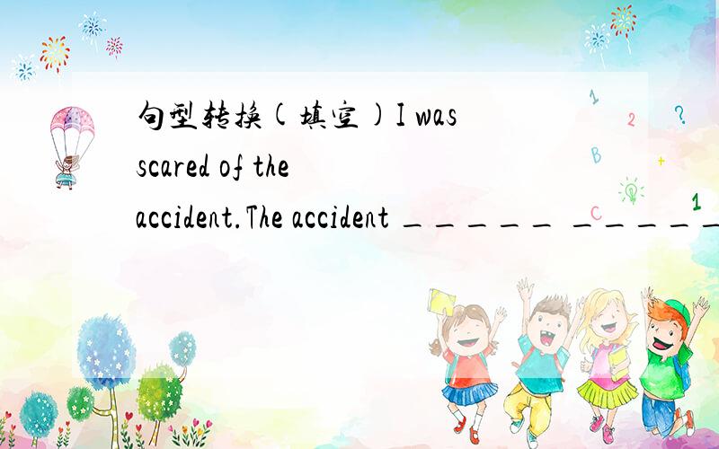 句型转换(填空)I was scared of the accident.The accident _____ _____.