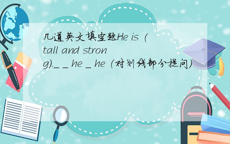 几道英文填空题He is (tall and strong)._ _ he _ he （对划线部分提问）