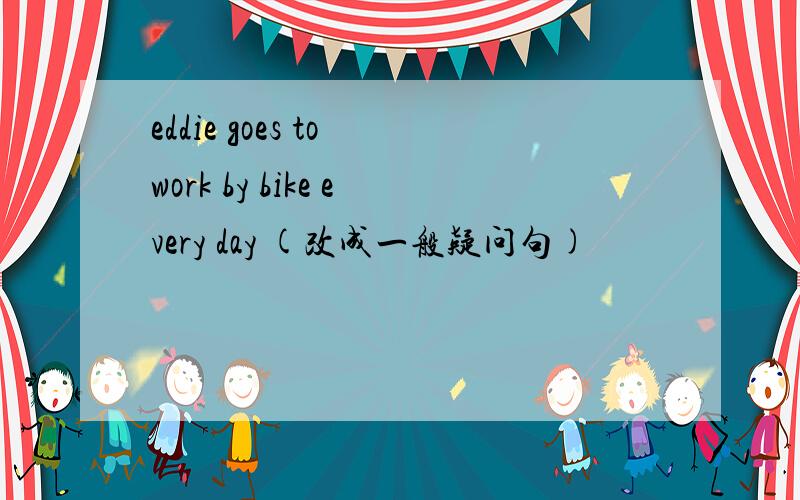 eddie goes to work by bike every day (改成一般疑问句)