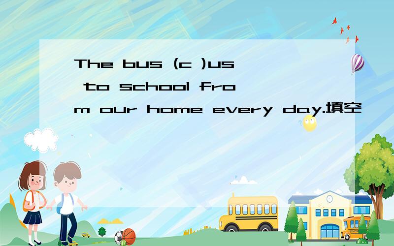 The bus (c )us to school from our home every day.填空
