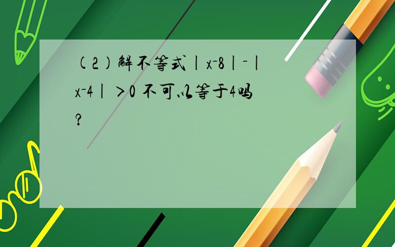 (2)解不等式|x－8|－|x－4|＞0 不可以等于4吗？