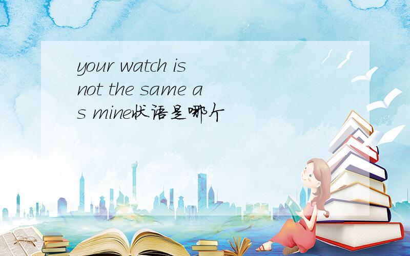 your watch is not the same as mine状语是哪个