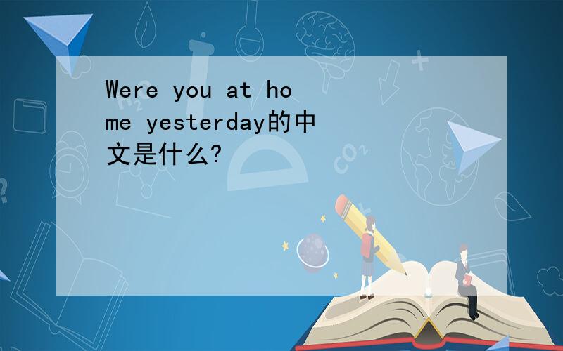 Were you at home yesterday的中文是什么?