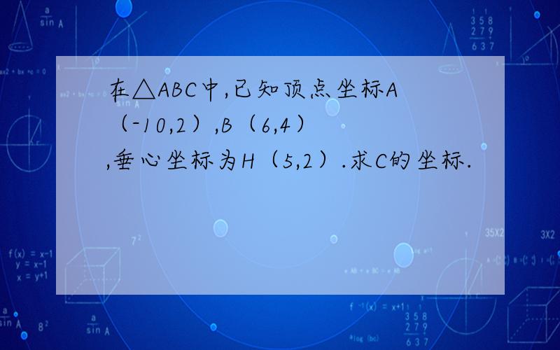 在△ABC中,已知顶点坐标A（-10,2）,B（6,4）,垂心坐标为H（5,2）.求C的坐标.