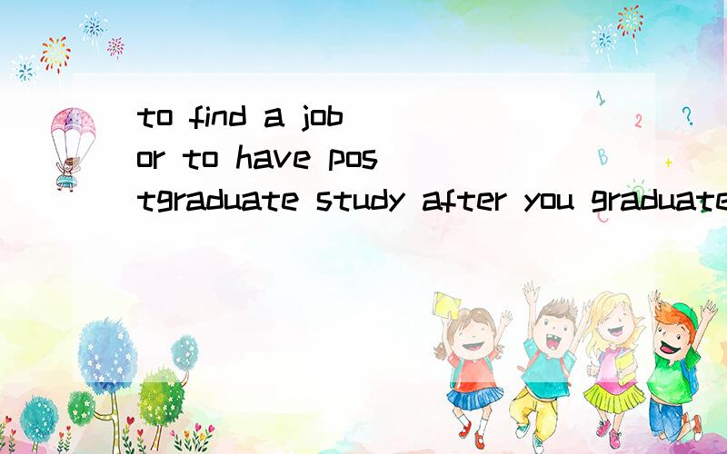 to find a job or to have postgraduate study after you graduate from university?不好意思哦,不是要翻译,是要一段小对话.
