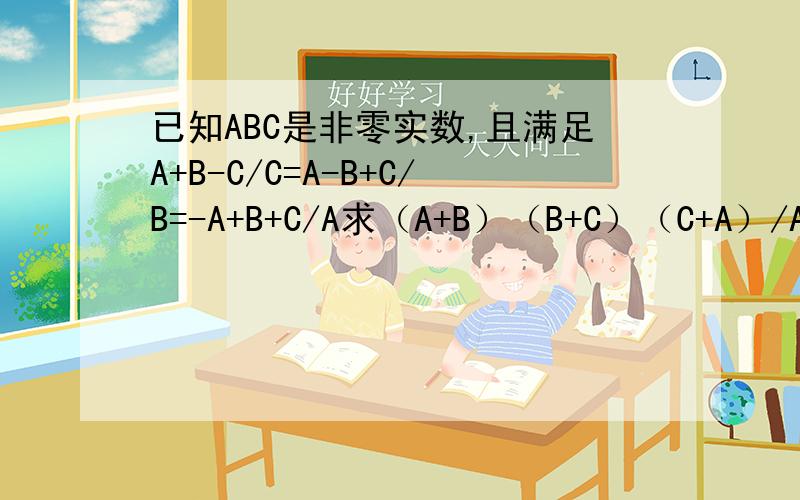 已知ABC是非零实数,且满足A+B-C/C=A-B+C/B=-A+B+C/A求（A+B）（B+C）（C+A）/ABC的值