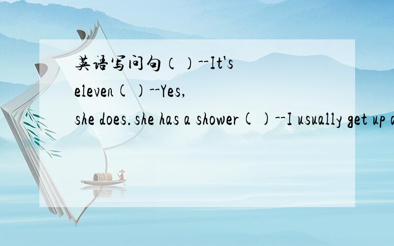 英语写问句（）--It's eleven()--Yes,she does.she has a shower()--I usually get up at six thirty()--Yes,I do. Ilove to listen to music